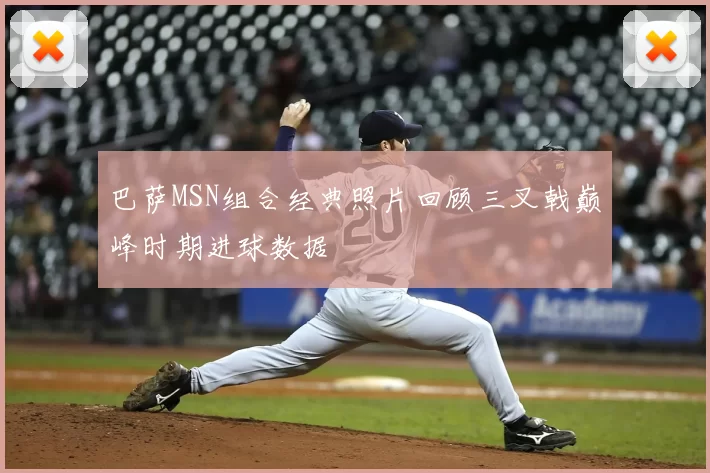 巴萨MSN组合经典照片回顾三叉戟巅峰时期进球数据