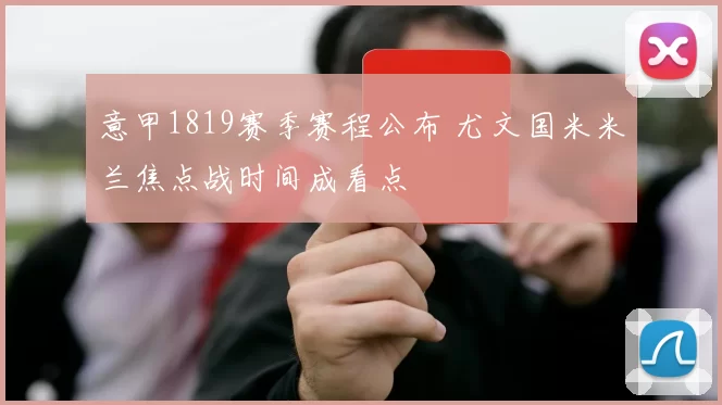 意甲1819赛季赛程公布 尤文国米米兰焦点战时间成看点