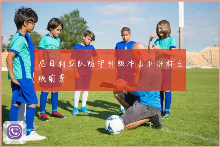 尼日利亚队防守升级冲击非洲杯出线前景