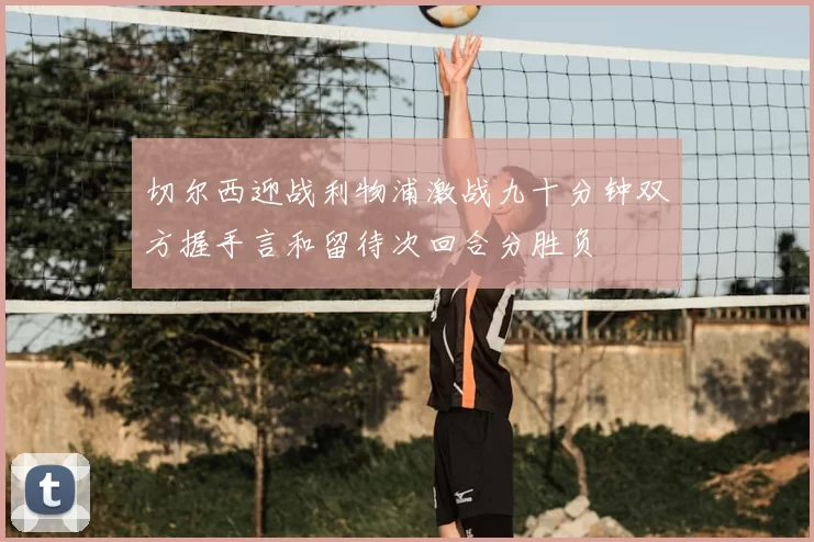 切尔西迎战利物浦激战九十分钟双方握手言和留待次回合分胜负