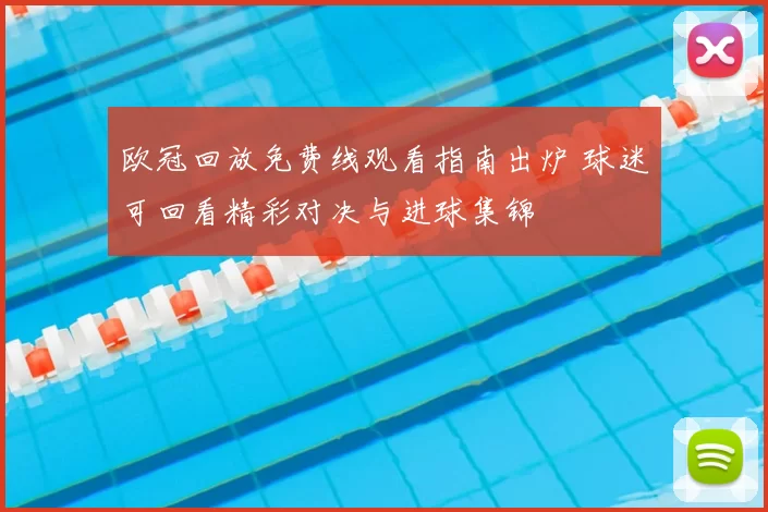 欧冠回放免费线观看指南出炉 球迷可回看精彩对决与进球集锦