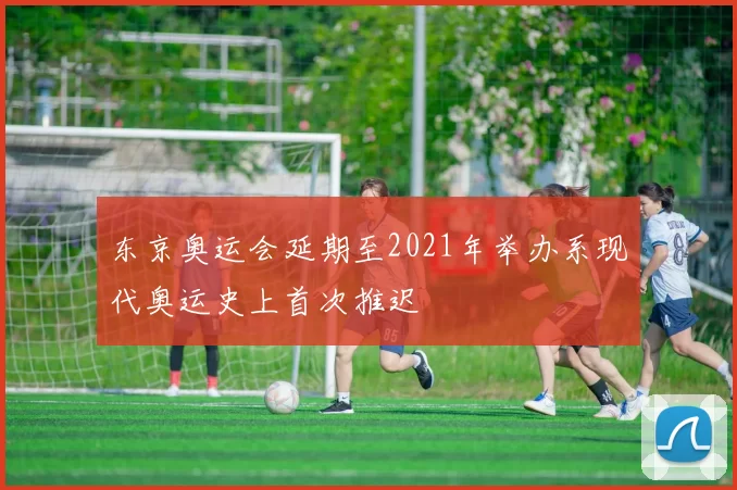 东京奥运会延期至2021年举办系现代奥运史上首次推迟