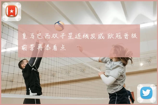皇马巴西双子星连线发威 欧冠晋级前景再添看点