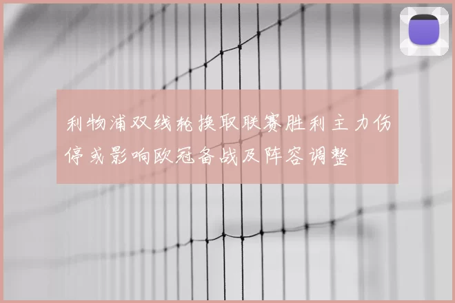 利物浦双线轮换取联赛胜利主力伤停或影响欧冠备战及阵容调整