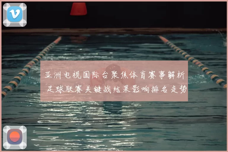 亚洲电视国际台聚焦体育赛事解析 足球联赛关键战结果影响排名走势