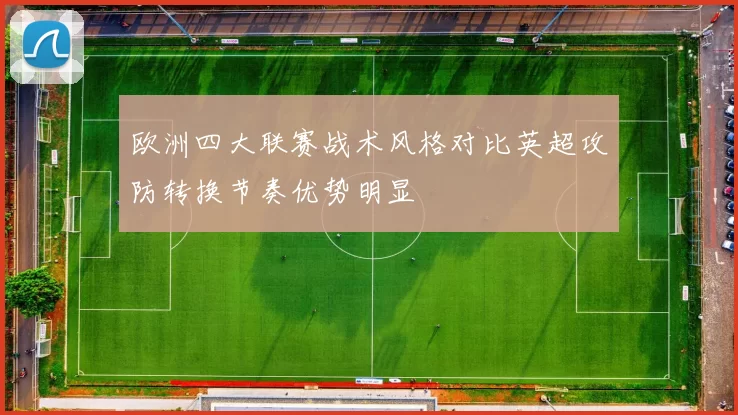 欧洲四大联赛战术风格对比英超攻防转换节奏优势明显