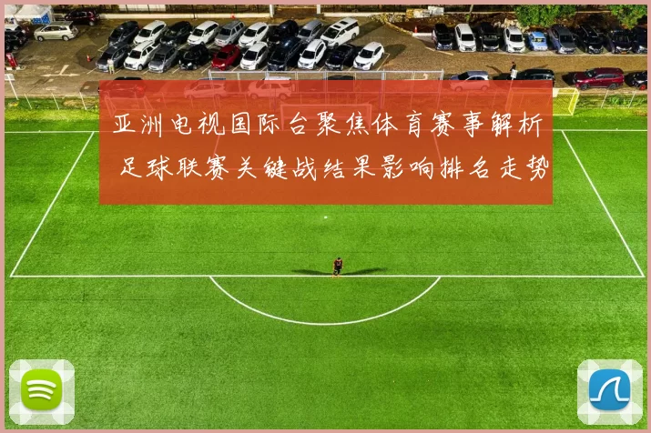 亚洲电视国际台聚焦体育赛事解析 足球联赛关键战结果影响排名走势