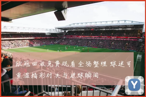 欧冠回放免费观看全场整理 球迷可重温精彩对决与进球瞬间