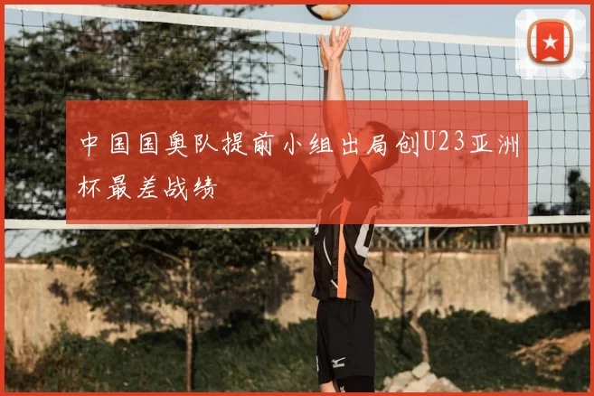 中国国奥队提前小组出局创U23亚洲杯最差战绩