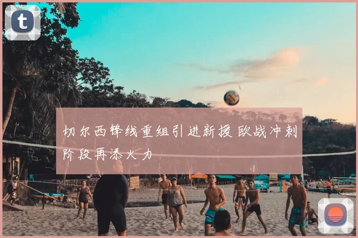 切尔西锋线重组引进新援 欧战冲刺阶段再添火力