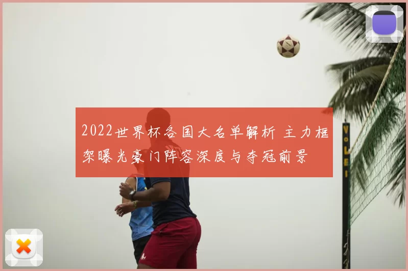 2022世界杯各国大名单解析 主力框架曝光豪门阵容深度与夺冠前景