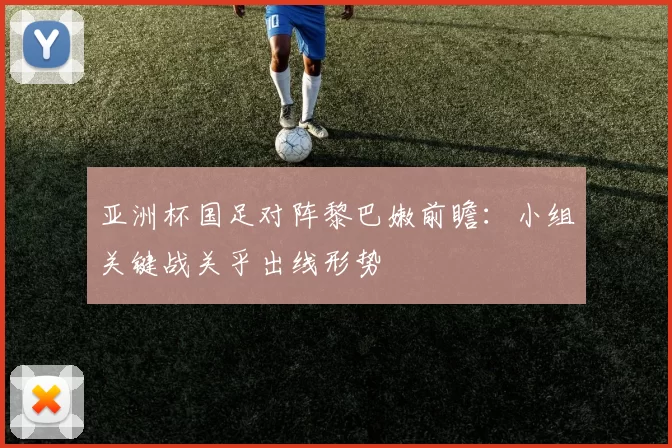 亚洲杯国足对阵黎巴嫩前瞻:小组关键战关乎出线形势