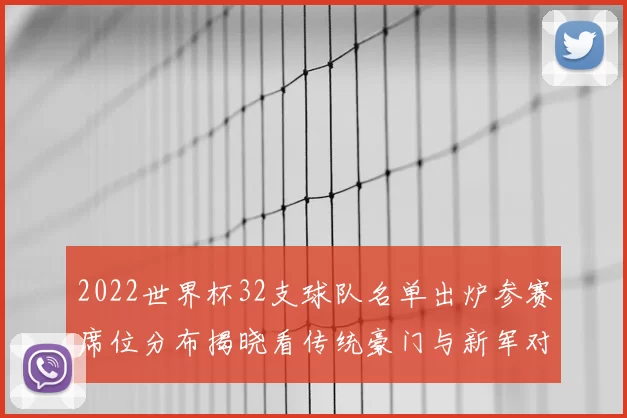 2022世界杯32支球队名单出炉参赛席位分布揭晓看传统豪门与新军对决