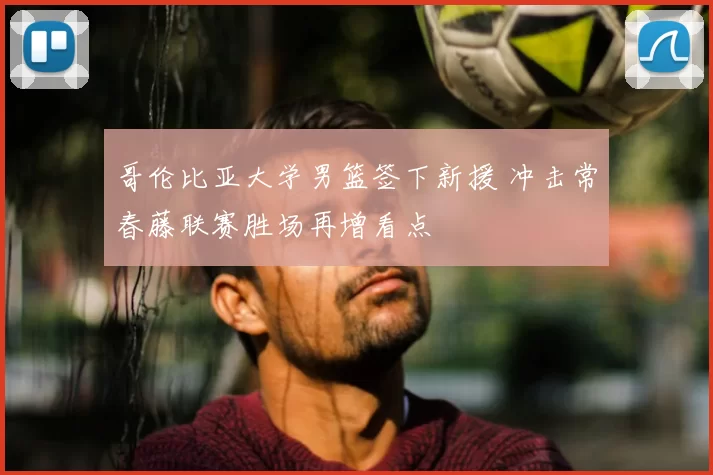 哥伦比亚大学男篮签下新援 冲击常春藤联赛胜场再增看点