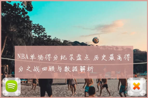 NBA单场得分纪录盘点 历史最高得分之战回顾与数据解析