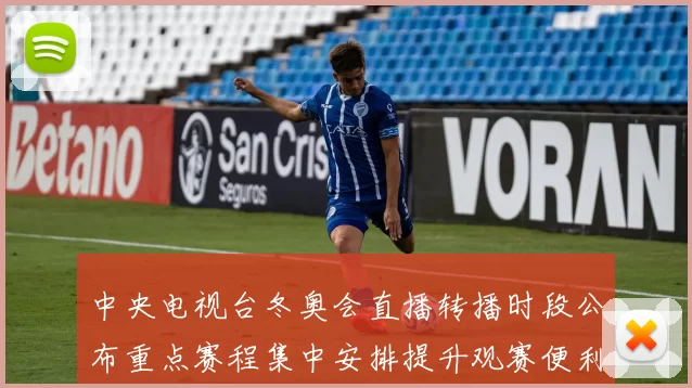 中央电视台冬奥会直播转播时段公布重点赛程集中安排提升观赛便利