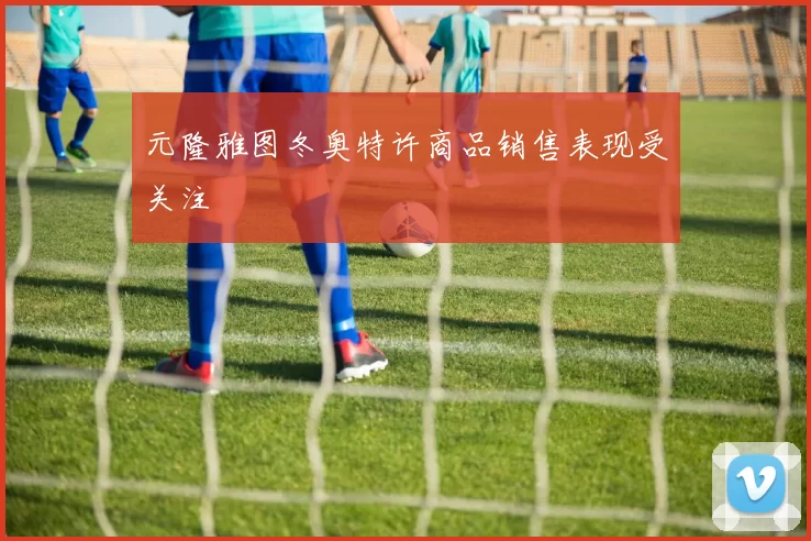 元隆雅图冬奥特许商品销售表现受关注