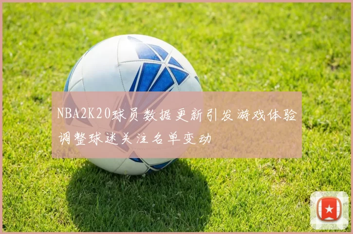 NBA2K20球员数据更新引发游戏体验调整球迷关注名单变动