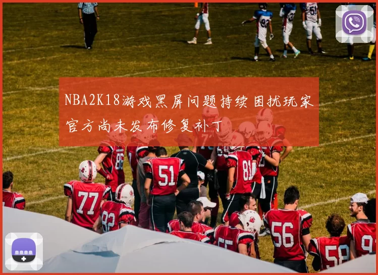 NBA2K18游戏黑屏问题持续困扰玩家官方尚未发布修复补丁