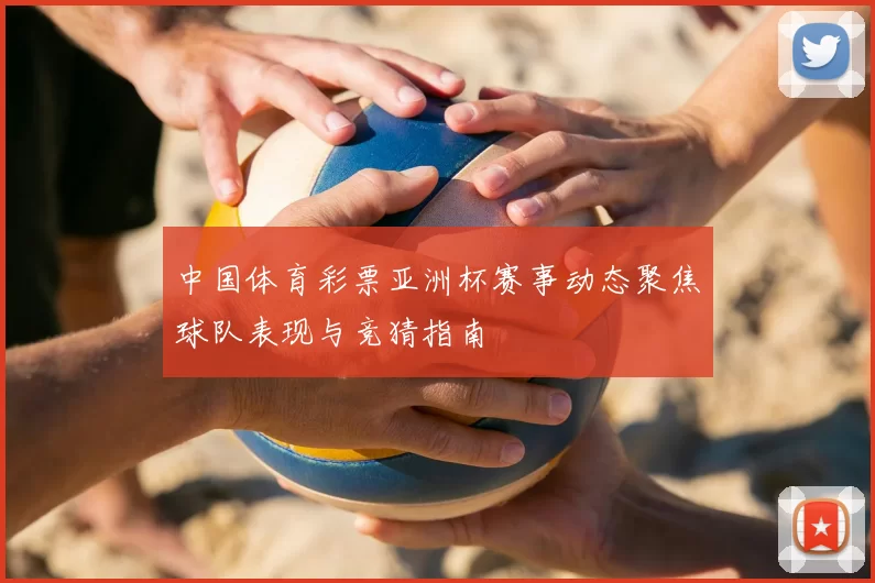 中国体育彩票亚洲杯赛事动态聚焦球队表现与竞猜指南