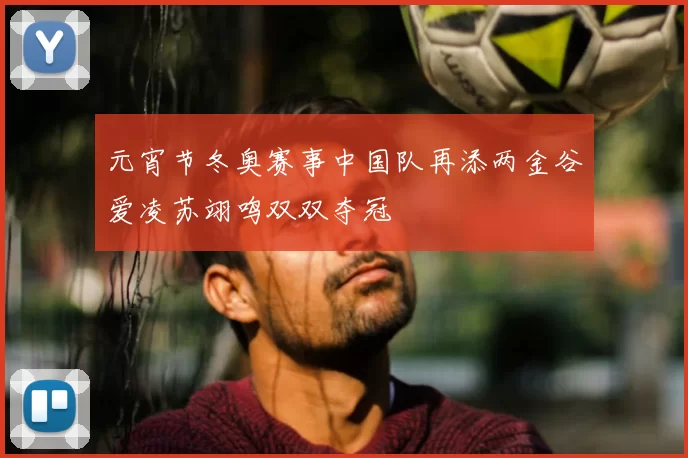 元宵节冬奥赛事中国队再添两金谷爱凌苏翊鸣双双夺冠
