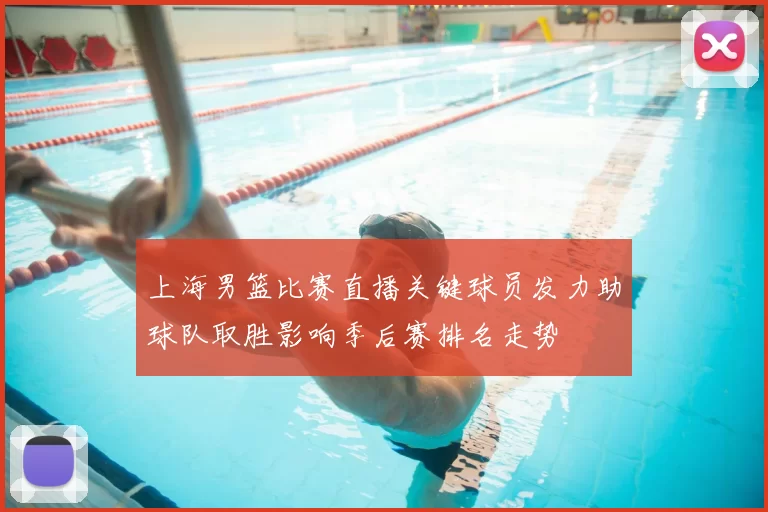 上海男篮比赛直播关键球员发力助球队取胜影响季后赛排名走势
