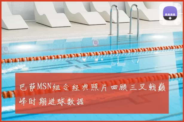 巴萨MSN组合经典照片回顾三叉戟巅峰时期进球数据