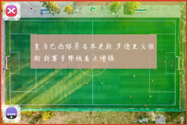皇马巴西球员名单更新 罗德里戈领衔 新赛季锋线看点增强