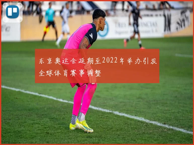 东京奥运会延期至2022年举办引发全球体育赛事调整