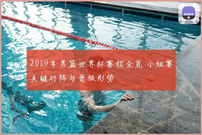 2019年男篮世界杯赛程全览 小组赛关键对阵与晋级形势