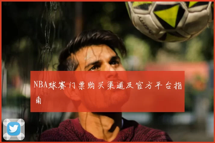 NBA球赛门票购买渠道及官方平台指南