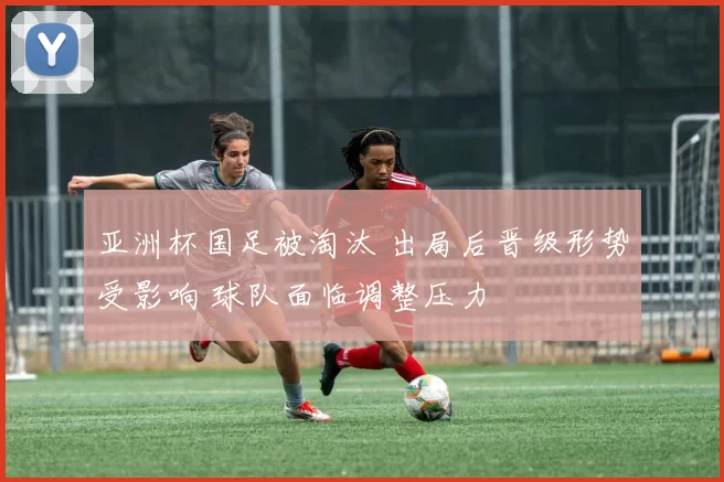 亚洲杯国足被淘汰 出局后晋级形势受影响 球队面临调整压力