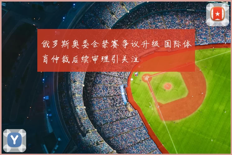 俄罗斯奥委会禁赛争议升级 国际体育仲裁后续审理引关注
