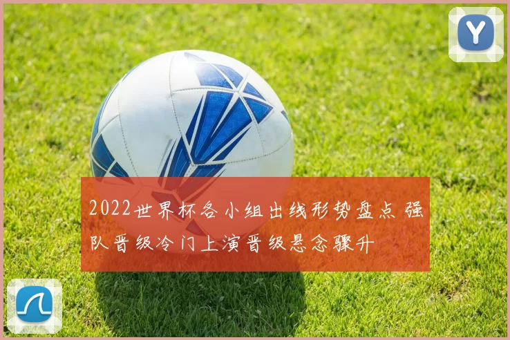2022世界杯各小组出线形势盘点 强队晋级冷门上演晋级悬念骤升