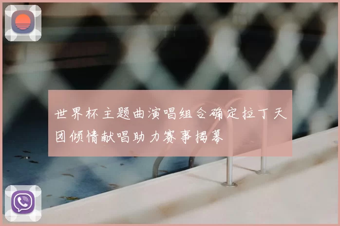 世界杯主题曲演唱组合确定拉丁天团倾情献唱助力赛事揭幕