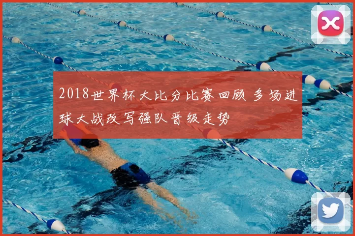 2018世界杯大比分比赛回顾 多场进球大战改写强队晋级走势