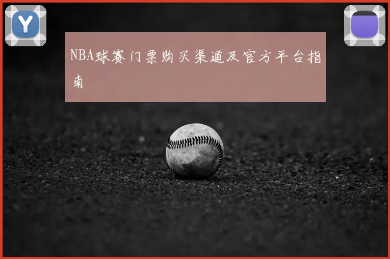 NBA球赛门票购买渠道及官方平台指南