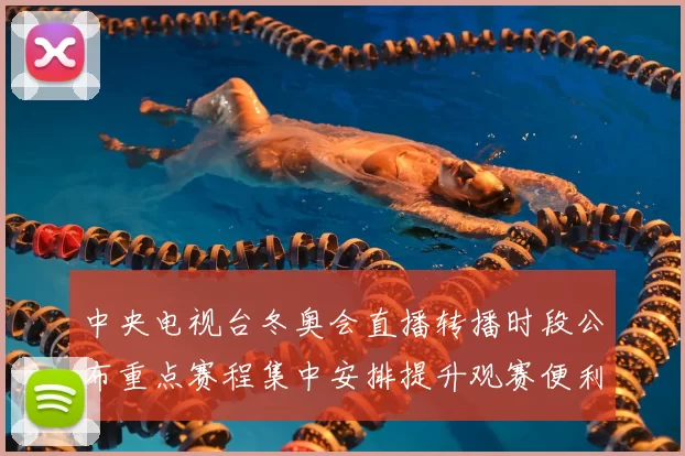 中央电视台冬奥会直播转播时段公布重点赛程集中安排提升观赛便利