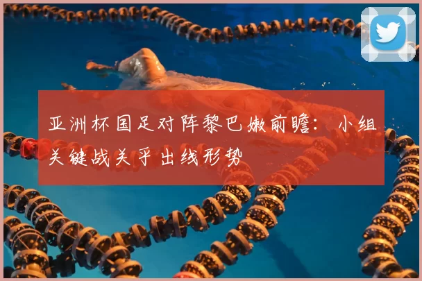 亚洲杯国足对阵黎巴嫩前瞻：小组关键战关乎出线形势