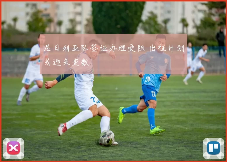尼日利亚队签证办理受阻 出征计划或迎来变数