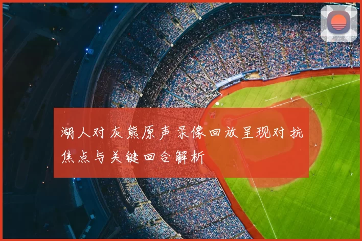 湖人对灰熊原声录像回放呈现对抗焦点与关键回合解析