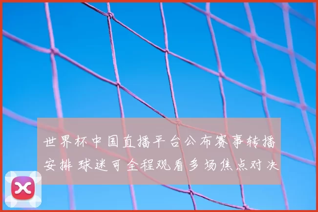 世界杯中国直播平台公布赛事转播安排 球迷可全程观看多场焦点对决