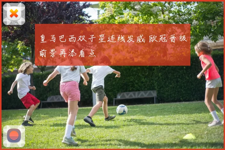 皇马巴西双子星连线发威 欧冠晋级前景再添看点