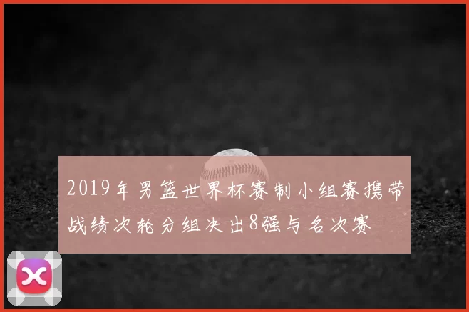 2019年男篮世界杯赛制小组赛携带战绩次轮分组决出8强与名次赛