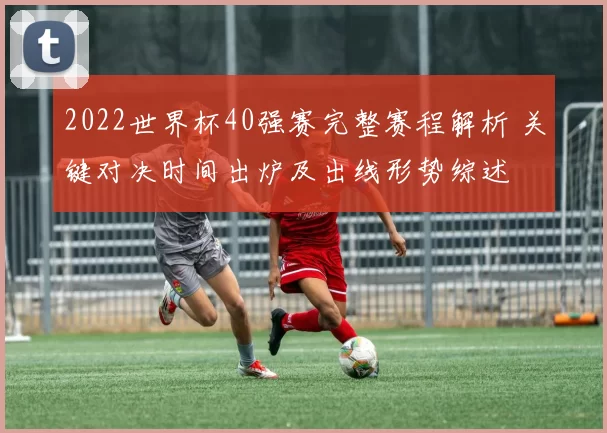 2022世界杯40强赛完整赛程解析 关键对决时间出炉及出线形势综述