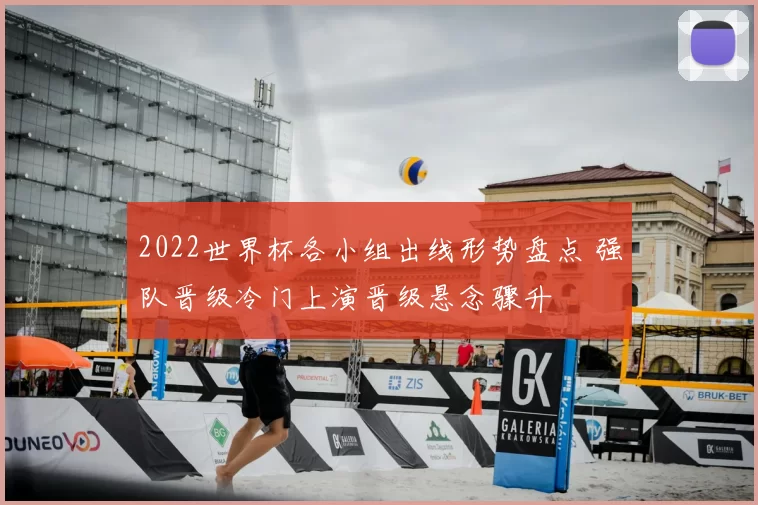 2022世界杯各小组出线形势盘点 强队晋级冷门上演晋级悬念骤升