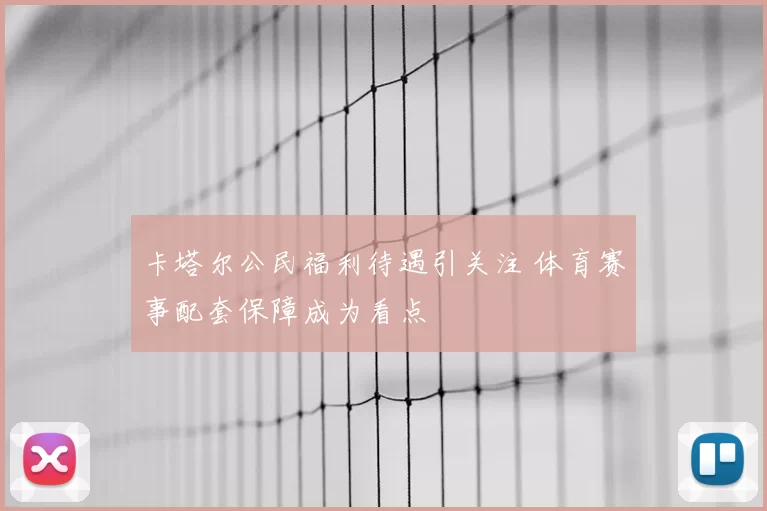 卡塔尔公民福利待遇引关注 体育赛事配套保障成为看点