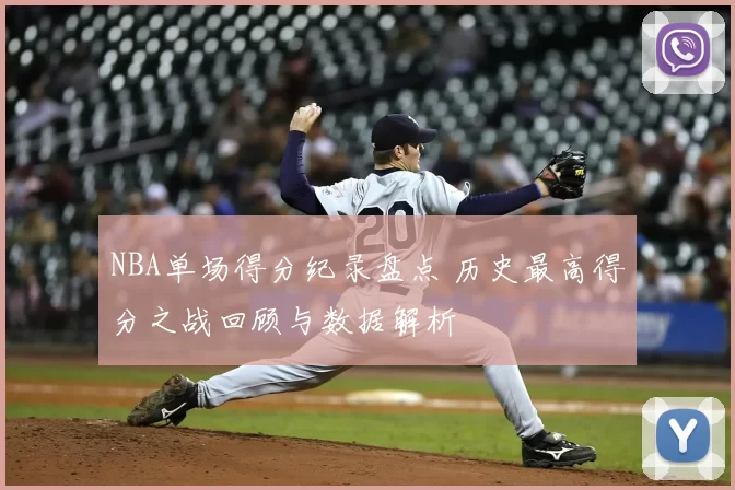 NBA单场得分纪录盘点 历史最高得分之战回顾与数据解析