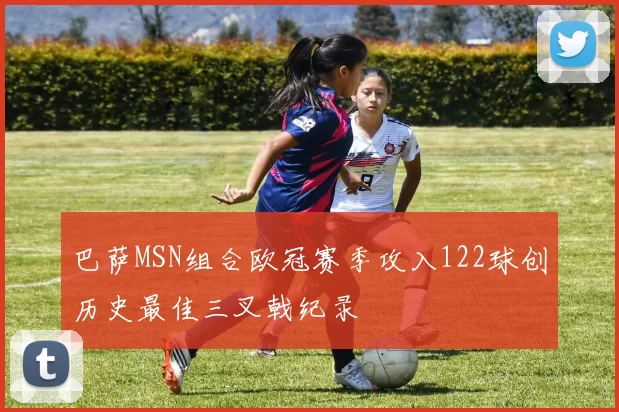 巴萨MSN组合欧冠赛季攻入122球创历史最佳三叉戟纪录