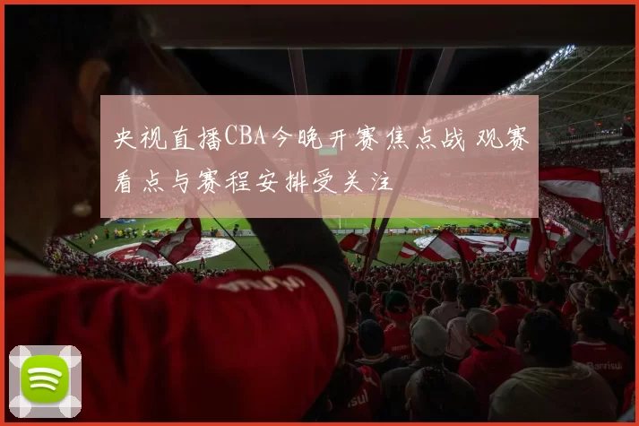 央视直播CBA今晚开赛焦点战 观赛看点与赛程安排受关注